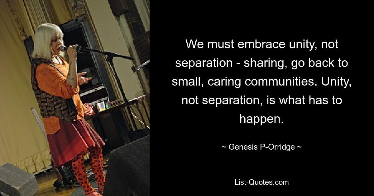 We must embrace unity, not separation - sharing, go back to small, caring communities. Unity, not separation, is what has to happen. — © Genesis P-Orridge