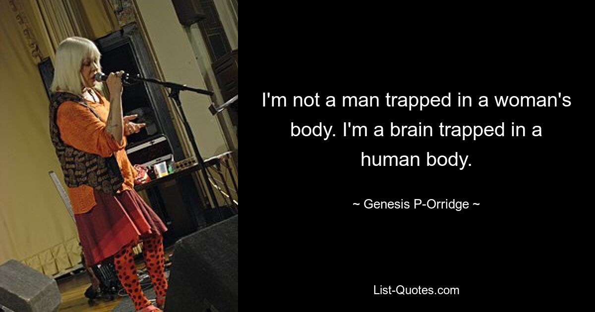 I'm not a man trapped in a woman's body. I'm a brain trapped in a human body. — © Genesis P-Orridge