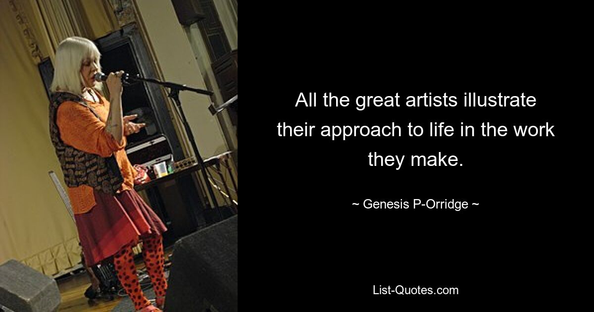 All the great artists illustrate their approach to life in the work they make. — © Genesis P-Orridge