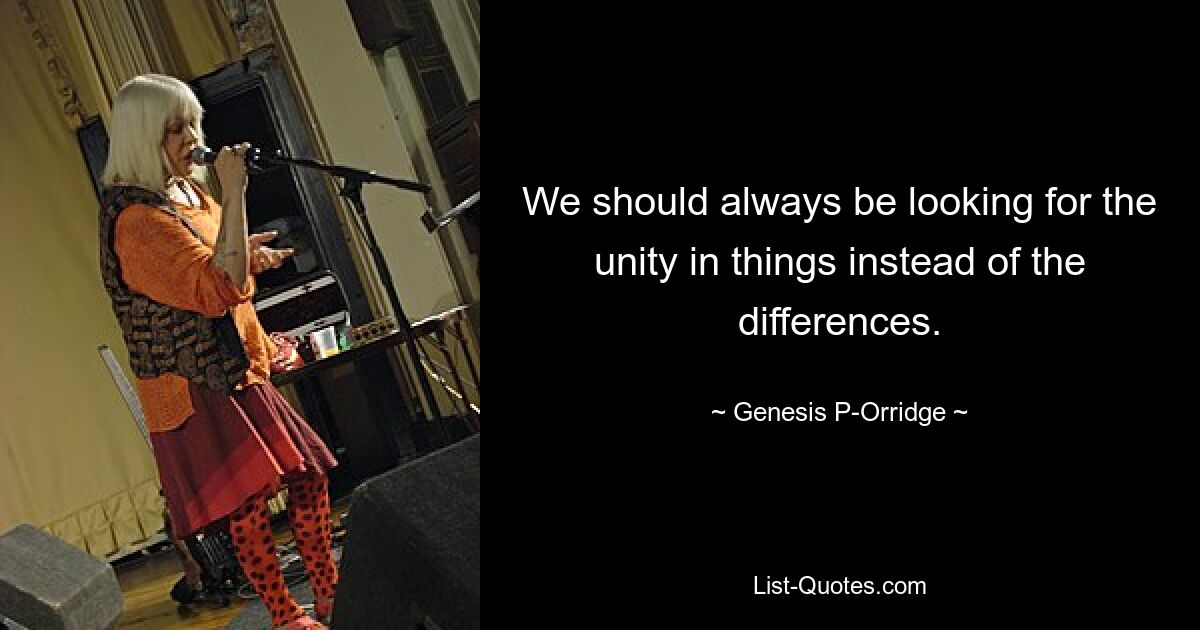 We should always be looking for the unity in things instead of the differences. — © Genesis P-Orridge