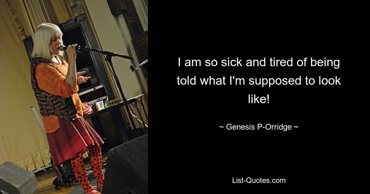 I am so sick and tired of being told what I'm supposed to look like! — © Genesis P-Orridge