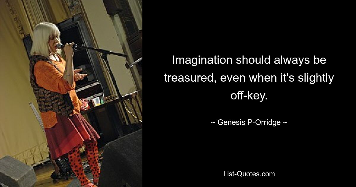 Imagination should always be treasured, even when it's slightly off-key. — © Genesis P-Orridge