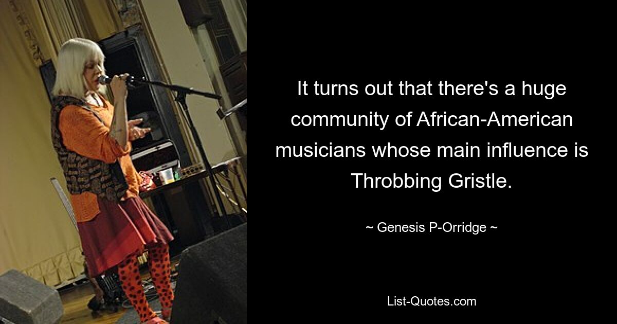 It turns out that there's a huge community of African-American musicians whose main influence is Throbbing Gristle. — © Genesis P-Orridge