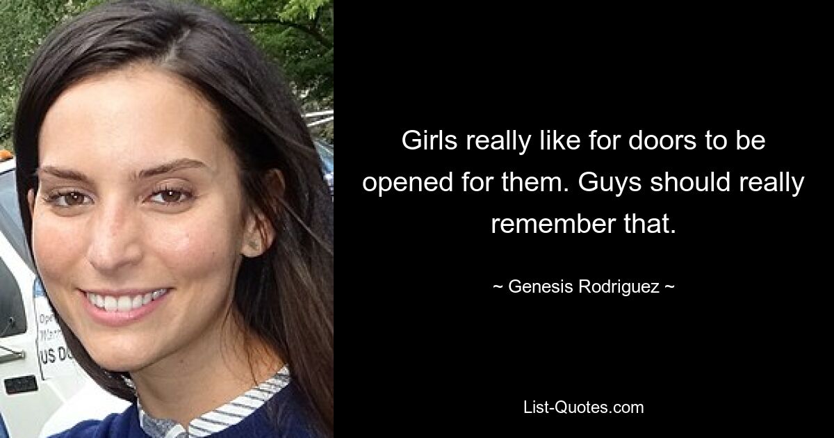 Girls really like for doors to be opened for them. Guys should really remember that. — © Genesis Rodriguez