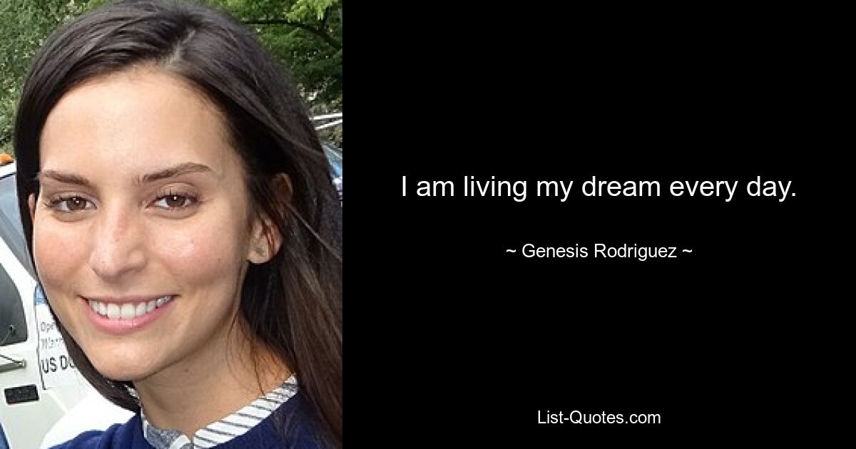 I am living my dream every day. — © Genesis Rodriguez