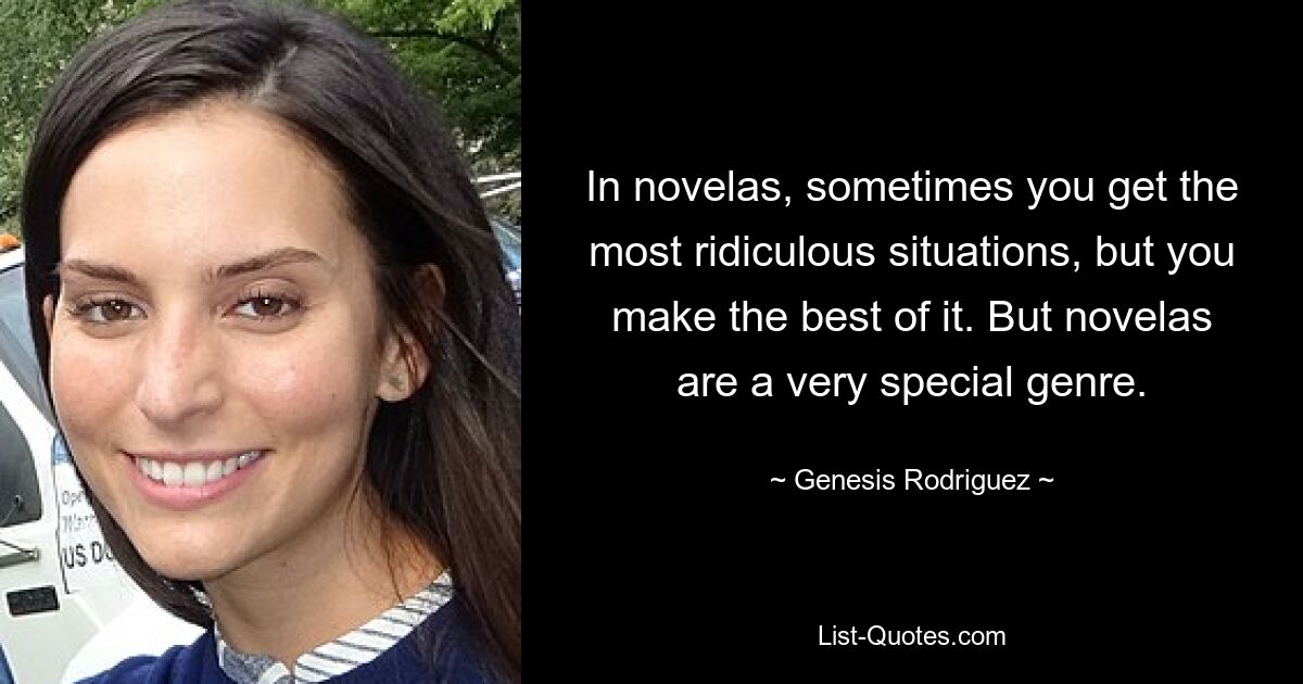 In novelas, sometimes you get the most ridiculous situations, but you make the best of it. But novelas are a very special genre. — © Genesis Rodriguez