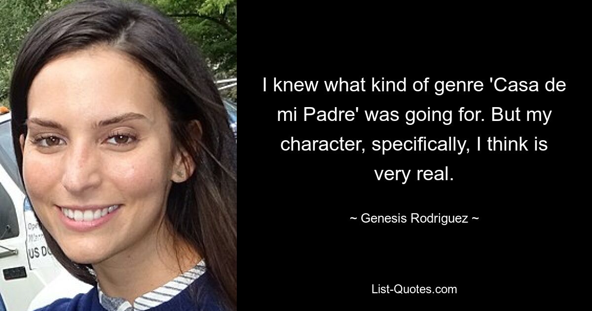 I knew what kind of genre 'Casa de mi Padre' was going for. But my character, specifically, I think is very real. — © Genesis Rodriguez