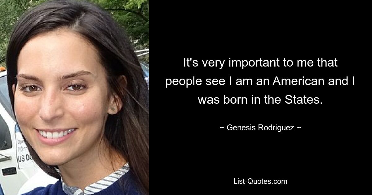 It's very important to me that people see I am an American and I was born in the States. — © Genesis Rodriguez