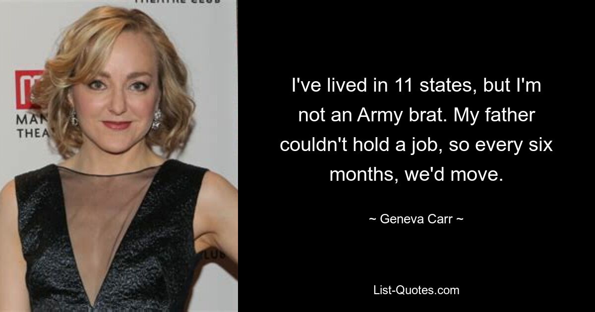 I've lived in 11 states, but I'm not an Army brat. My father couldn't hold a job, so every six months, we'd move. — © Geneva Carr