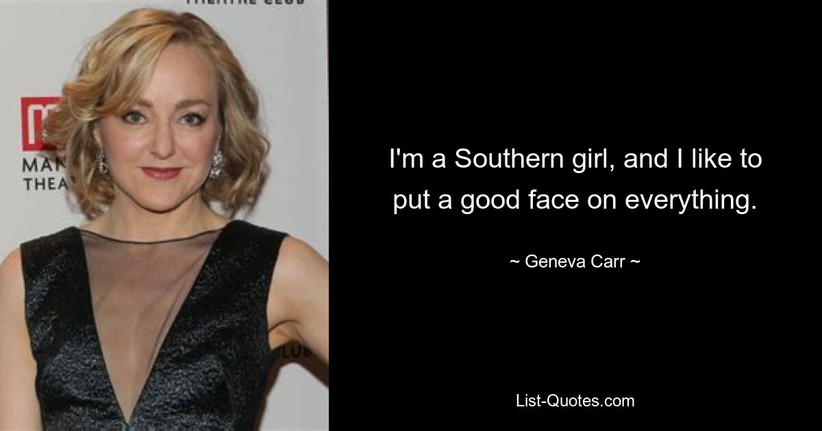 I'm a Southern girl, and I like to put a good face on everything. — © Geneva Carr