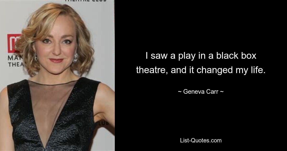 I saw a play in a black box theatre, and it changed my life. — © Geneva Carr