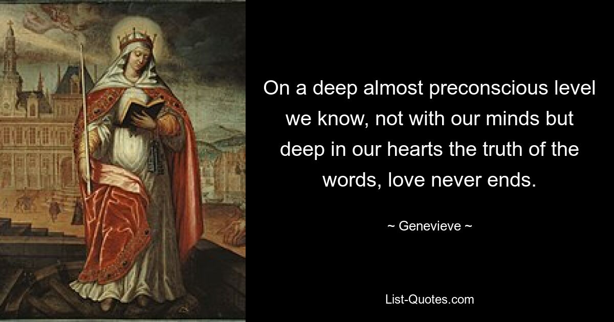 On a deep almost preconscious level we know, not with our minds but deep in our hearts the truth of the words, love never ends. — © Genevieve