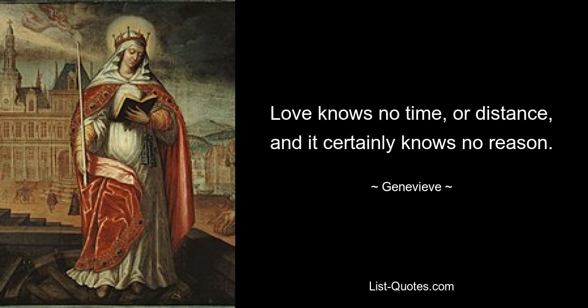 Love knows no time, or distance, and it certainly knows no reason. — © Genevieve