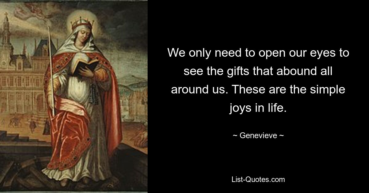 We only need to open our eyes to see the gifts that abound all around us. These are the simple joys in life. — © Genevieve