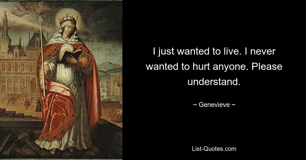 I just wanted to live. I never wanted to hurt anyone. Please understand. — © Genevieve