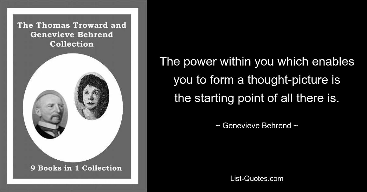 The power within you which enables you to form a thought-picture is the starting point of all there is. — © Genevieve Behrend