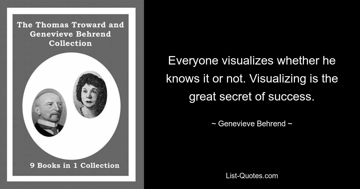 Everyone visualizes whether he knows it or not. Visualizing is the great secret of success. — © Genevieve Behrend