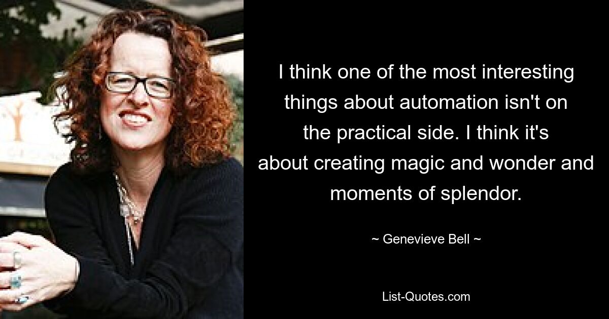 I think one of the most interesting things about automation isn't on the practical side. I think it's about creating magic and wonder and moments of splendor. — © Genevieve Bell