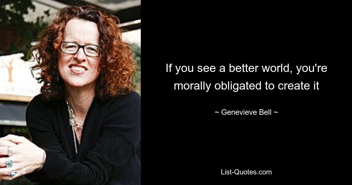 If you see a better world, you're morally obligated to create it — © Genevieve Bell