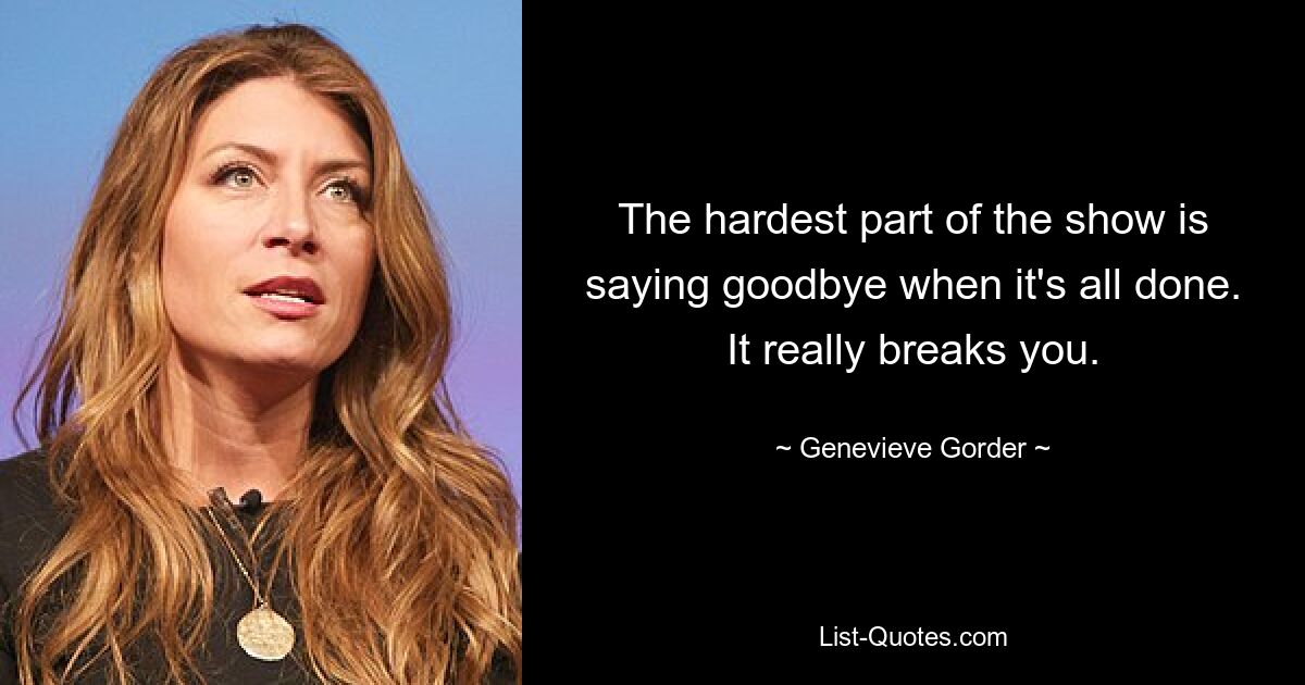 The hardest part of the show is saying goodbye when it's all done. It really breaks you. — © Genevieve Gorder