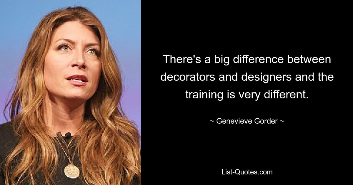 There's a big difference between decorators and designers and the training is very different. — © Genevieve Gorder