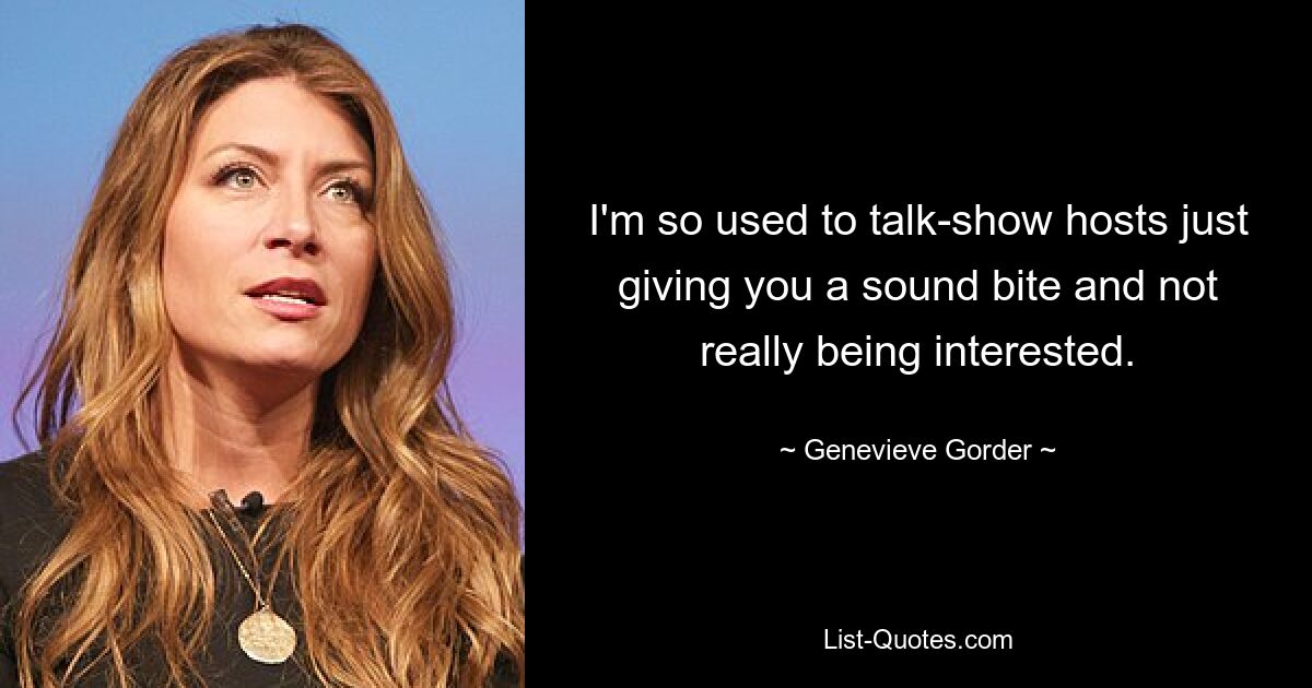 I'm so used to talk-show hosts just giving you a sound bite and not really being interested. — © Genevieve Gorder