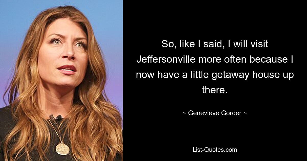 So, like I said, I will visit Jeffersonville more often because I now have a little getaway house up there. — © Genevieve Gorder