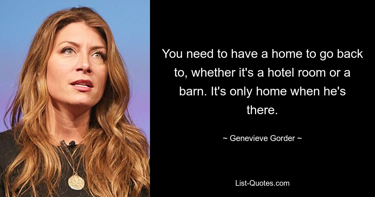 You need to have a home to go back to, whether it's a hotel room or a barn. It's only home when he's there. — © Genevieve Gorder