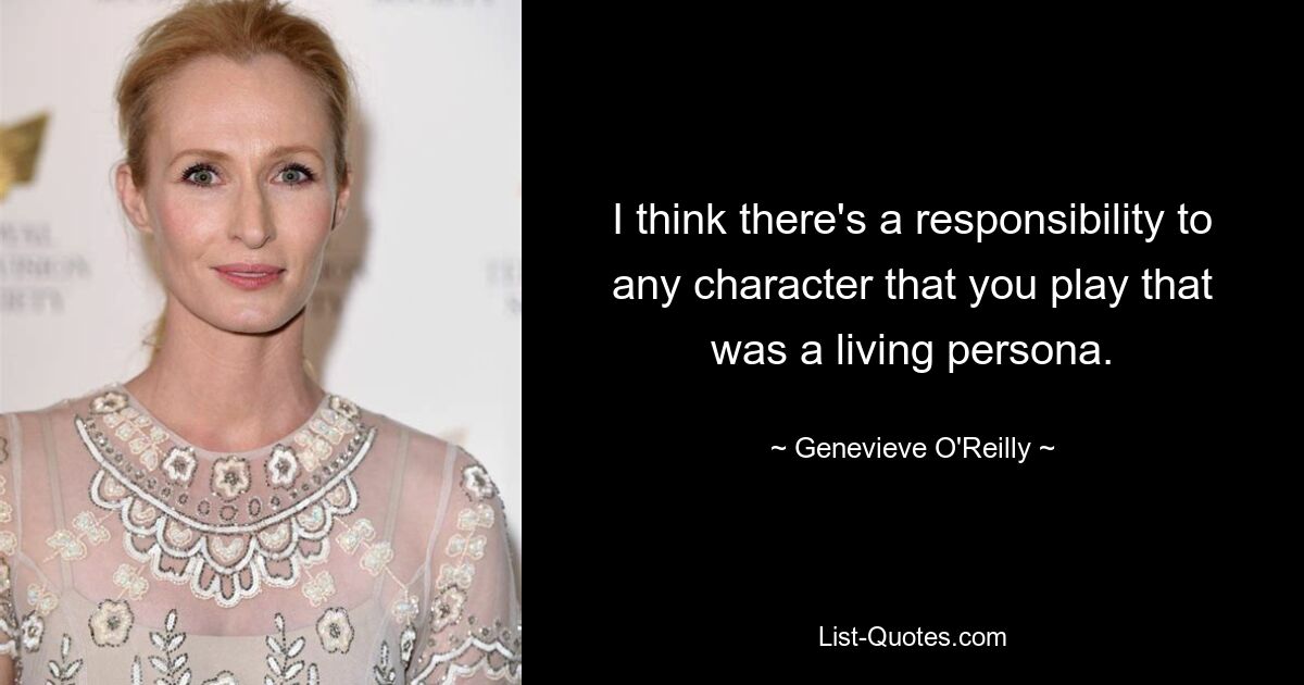 I think there's a responsibility to any character that you play that was a living persona. — © Genevieve O'Reilly