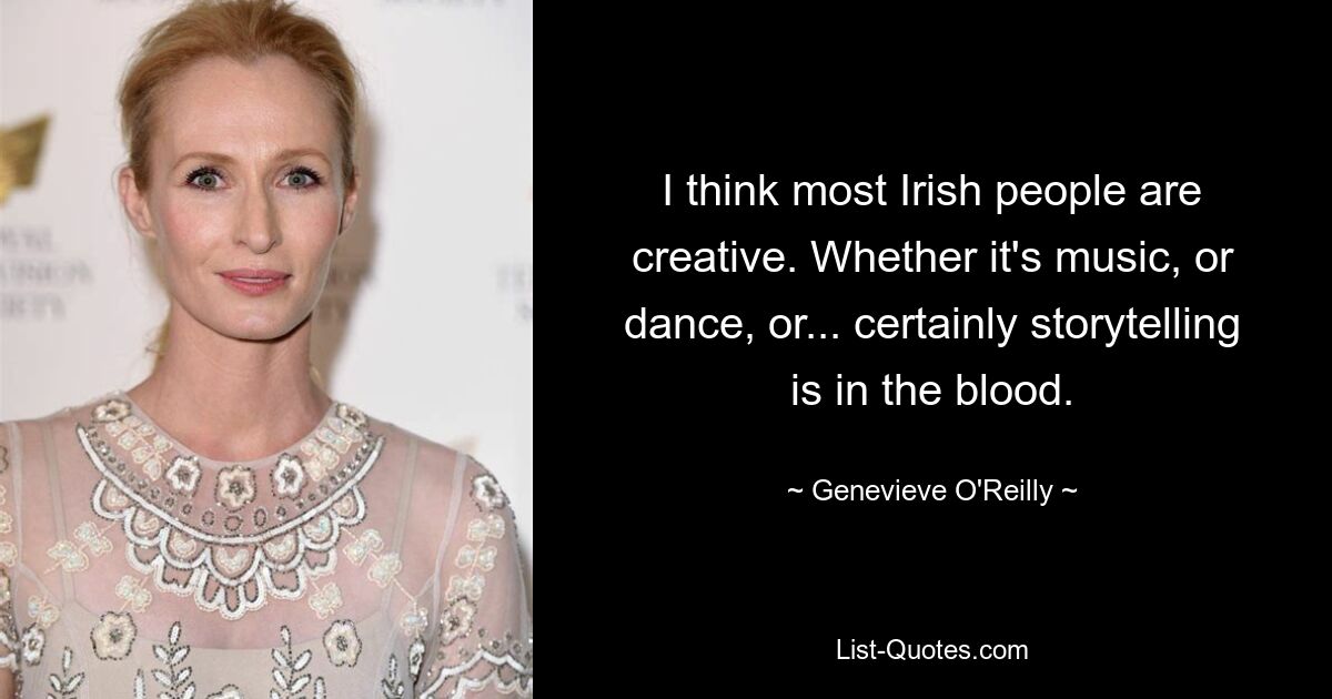 I think most Irish people are creative. Whether it's music, or dance, or... certainly storytelling is in the blood. — © Genevieve O'Reilly