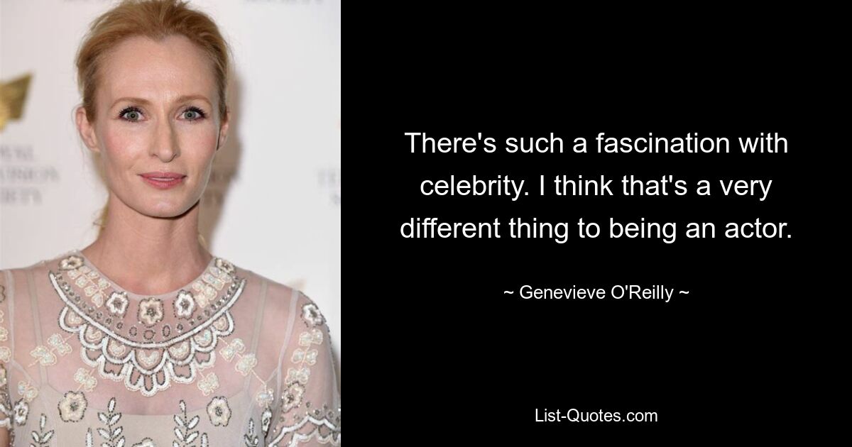 There's such a fascination with celebrity. I think that's a very different thing to being an actor. — © Genevieve O'Reilly