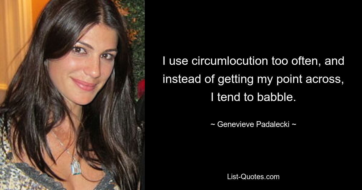 I use circumlocution too often, and instead of getting my point across, I tend to babble. — © Genevieve Padalecki