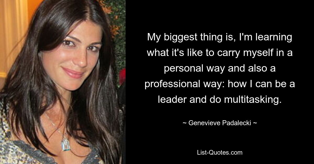 My biggest thing is, I'm learning what it's like to carry myself in a personal way and also a professional way: how I can be a leader and do multitasking. — © Genevieve Padalecki