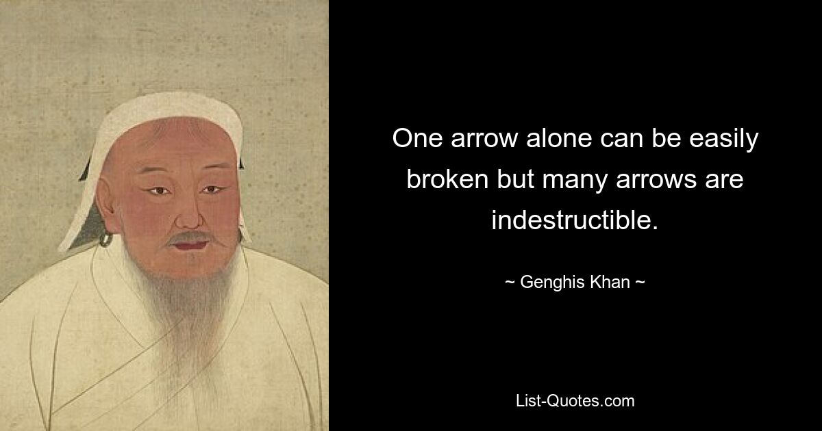 One arrow alone can be easily broken but many arrows are indestructible. — © Genghis Khan