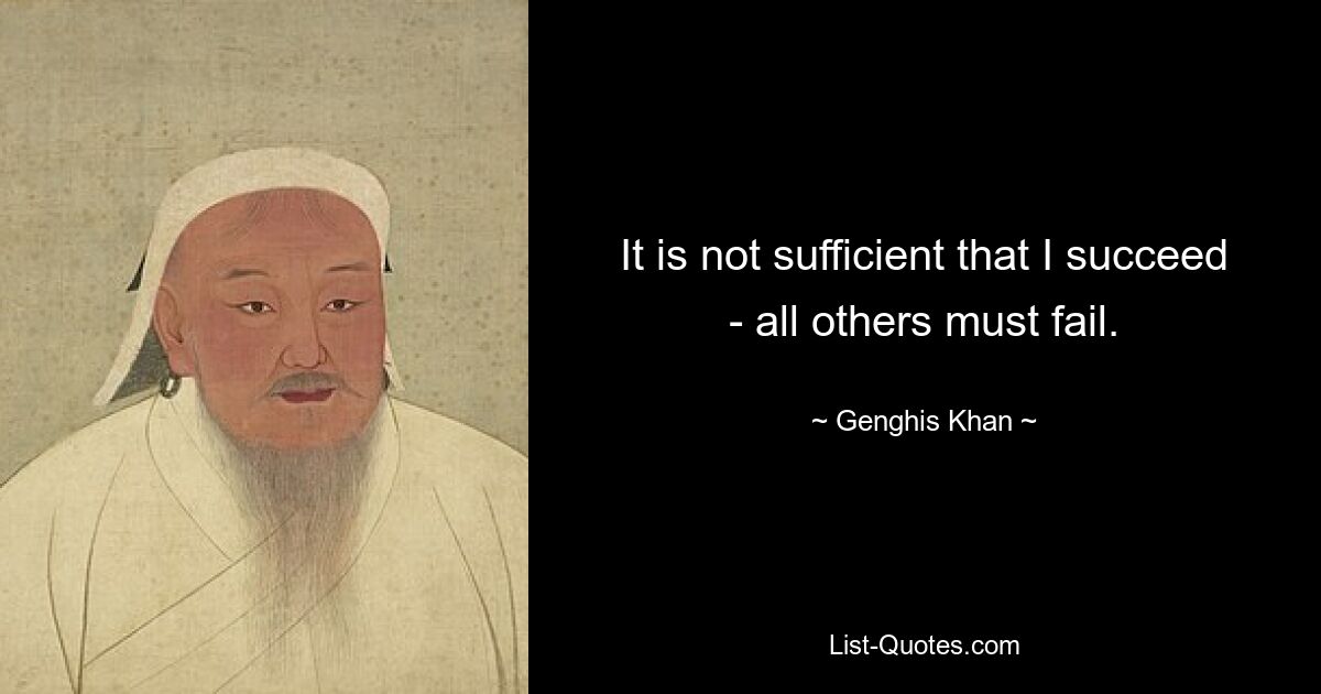 It is not sufficient that I succeed - all others must fail. — © Genghis Khan