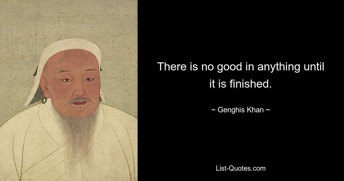 There is no good in anything until it is finished. — © Genghis Khan