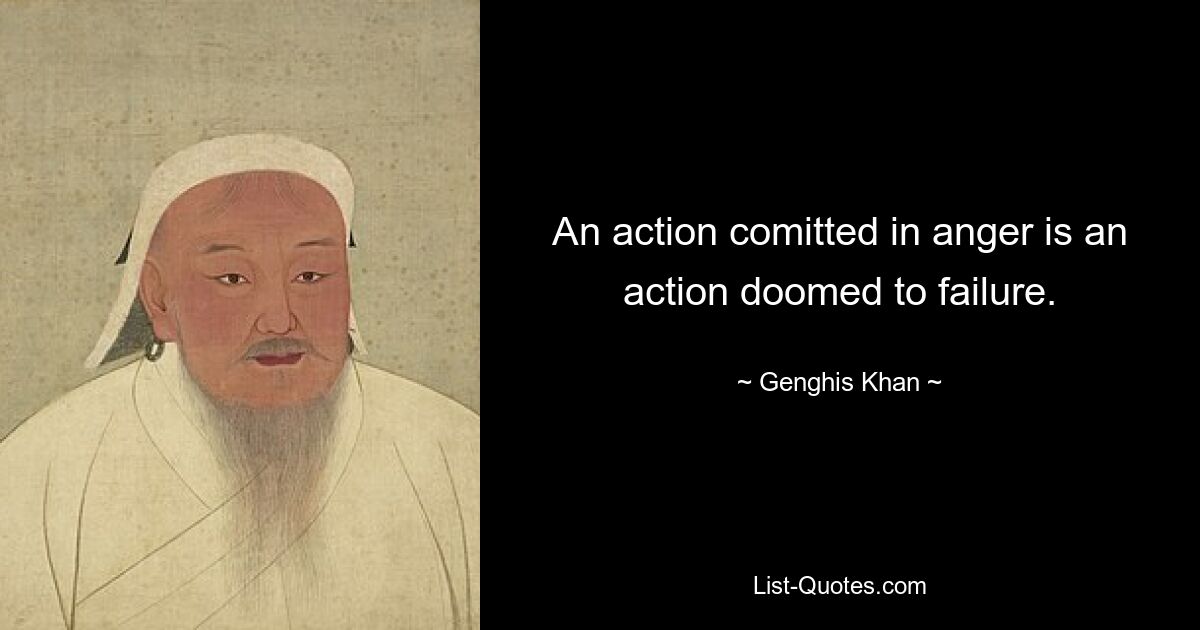 An action comitted in anger is an action doomed to failure. — © Genghis Khan