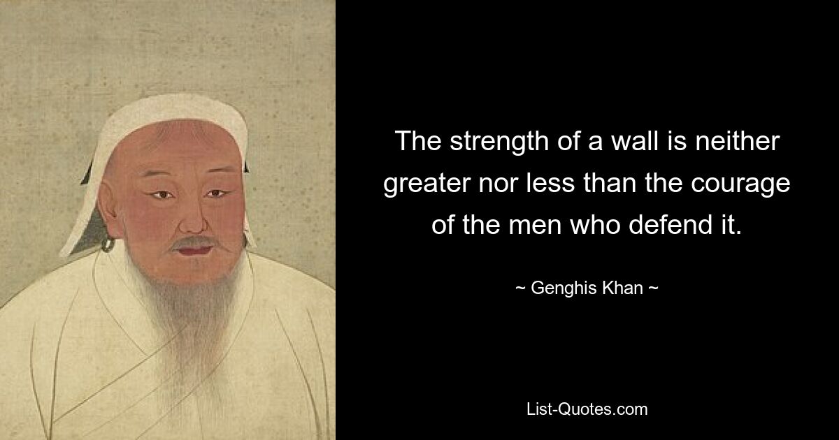 The strength of a wall is neither greater nor less than the courage of the men who defend it. — © Genghis Khan