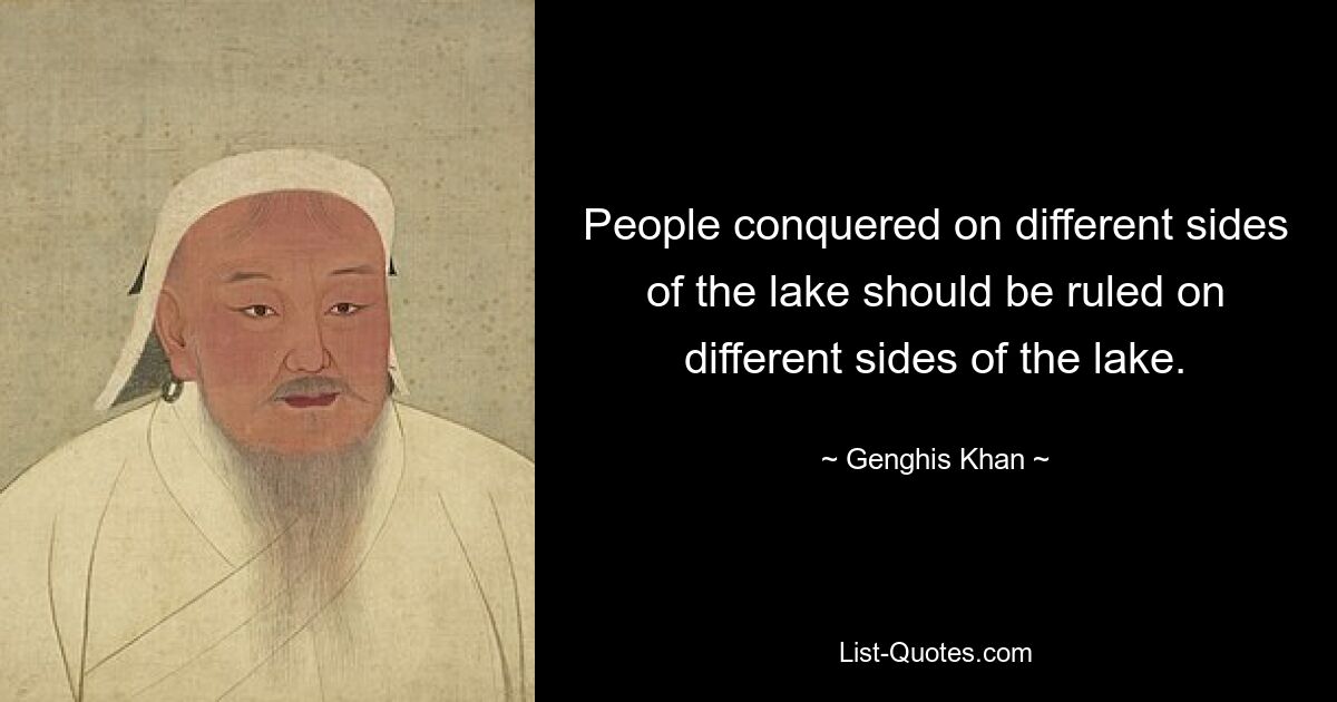 People conquered on different sides of the lake should be ruled on different sides of the lake. — © Genghis Khan