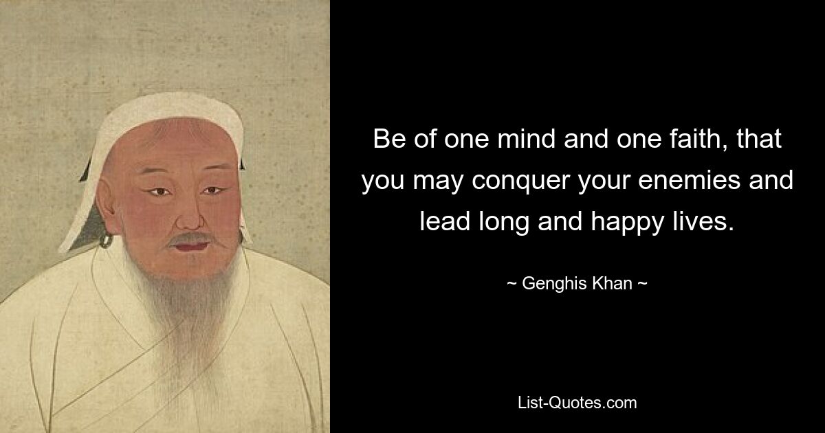 Be of one mind and one faith, that you may conquer your enemies and lead long and happy lives. — © Genghis Khan