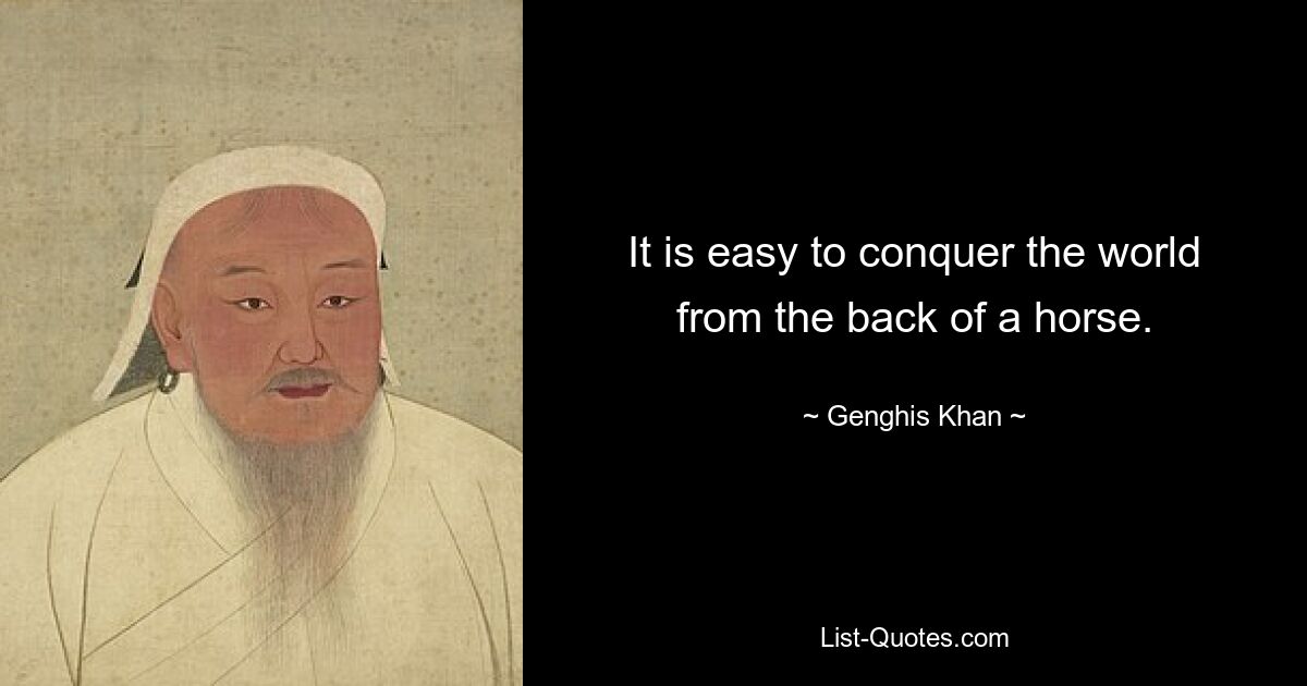 It is easy to conquer the world from the back of a horse. — © Genghis Khan