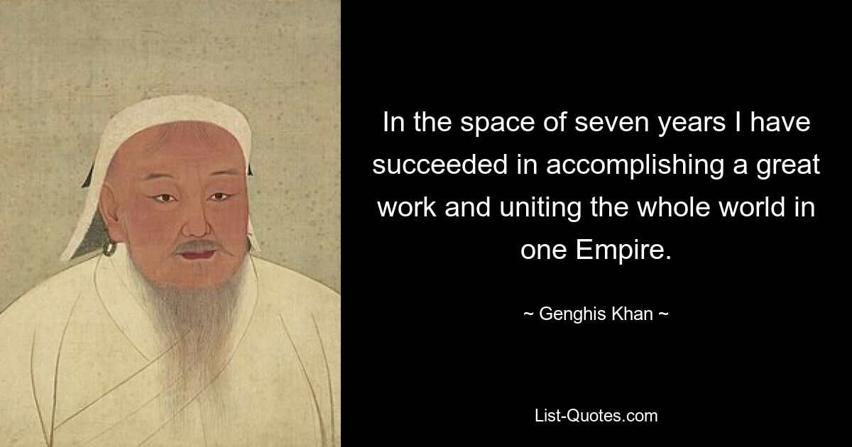 In the space of seven years I have succeeded in accomplishing a great work and uniting the whole world in one Empire. — © Genghis Khan