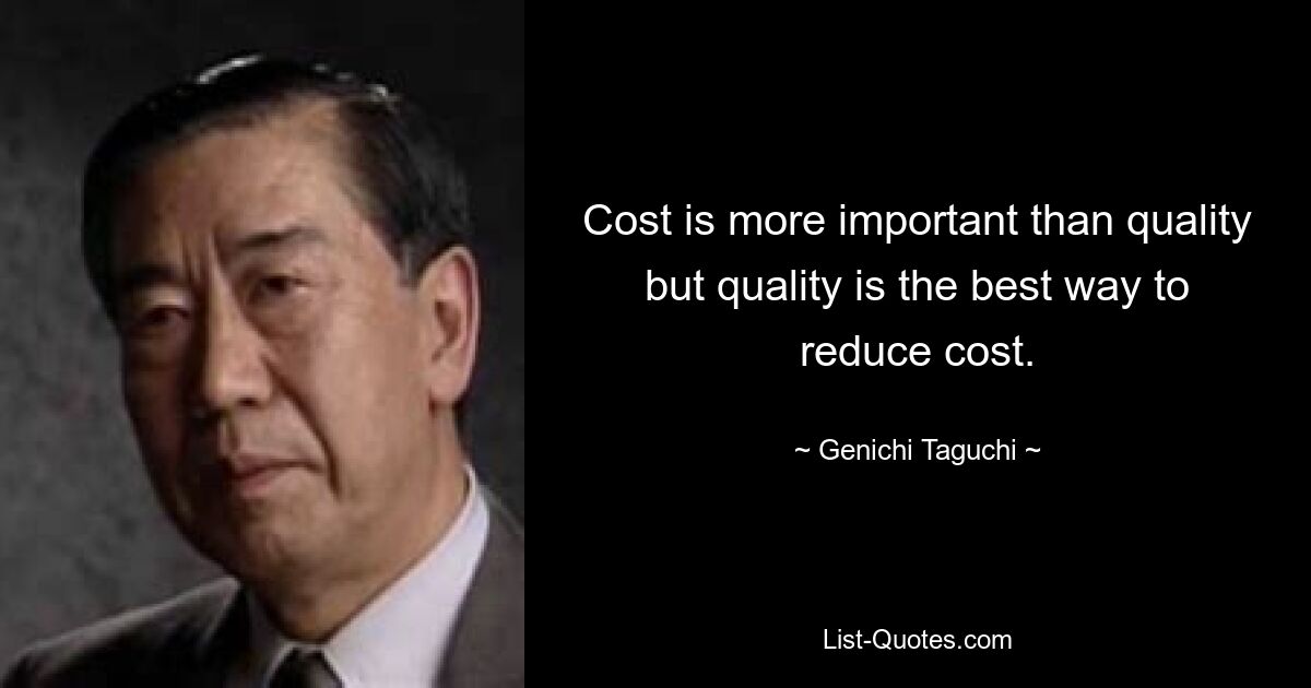 Cost is more important than quality but quality is the best way to reduce cost. — © Genichi Taguchi