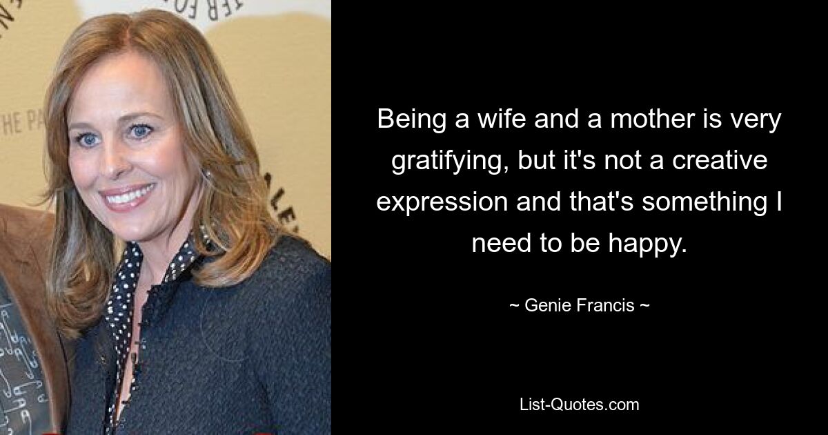 Being a wife and a mother is very gratifying, but it's not a creative expression and that's something I need to be happy. — © Genie Francis