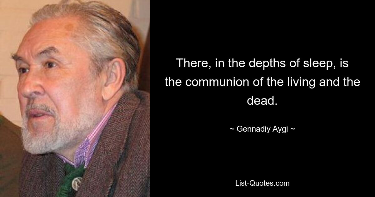 There, in the depths of sleep, is the communion of the living and the dead. — © Gennadiy Aygi