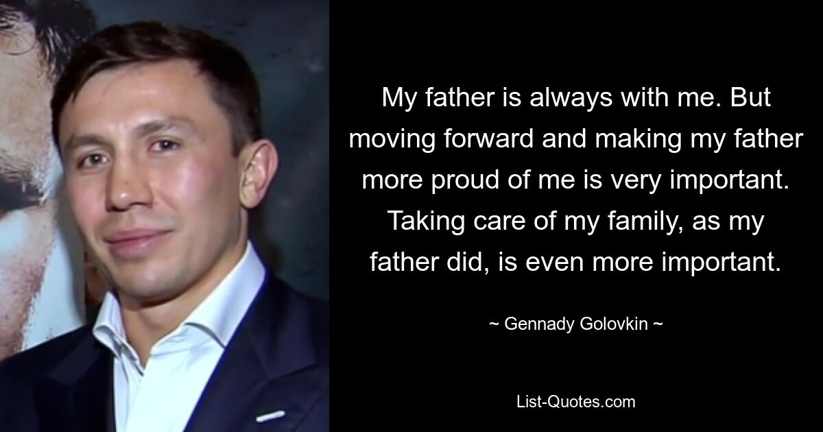 My father is always with me. But moving forward and making my father more proud of me is very important. Taking care of my family, as my father did, is even more important. — © Gennady Golovkin