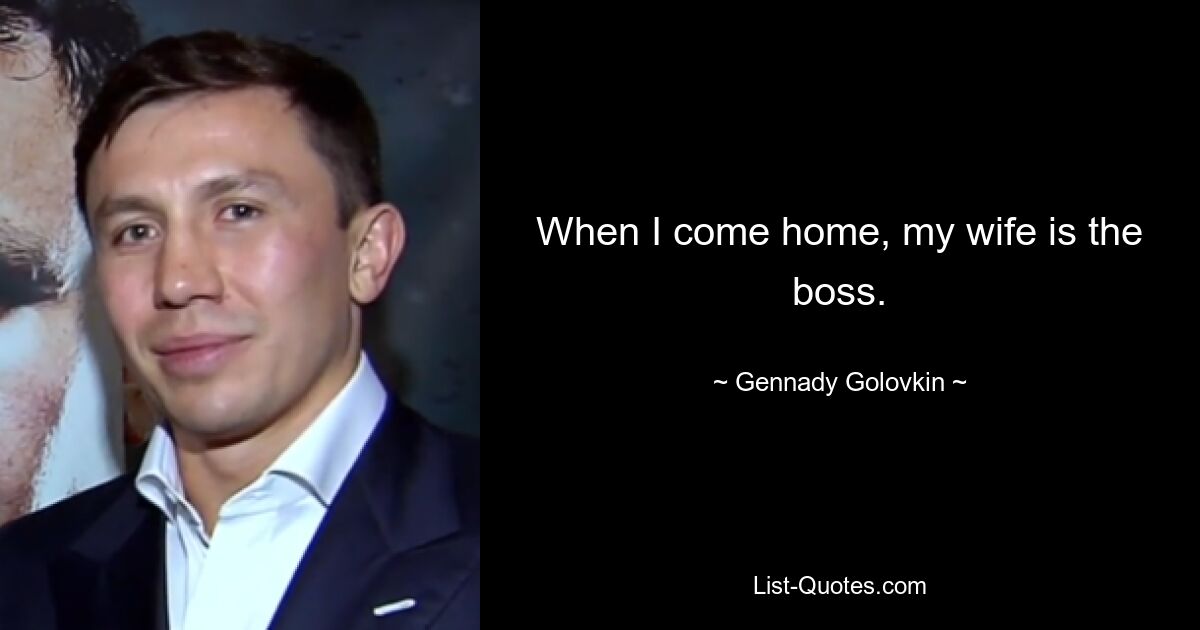 When I come home, my wife is the boss. — © Gennady Golovkin