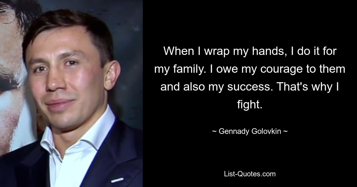 When I wrap my hands, I do it for my family. I owe my courage to them and also my success. That's why I fight. — © Gennady Golovkin