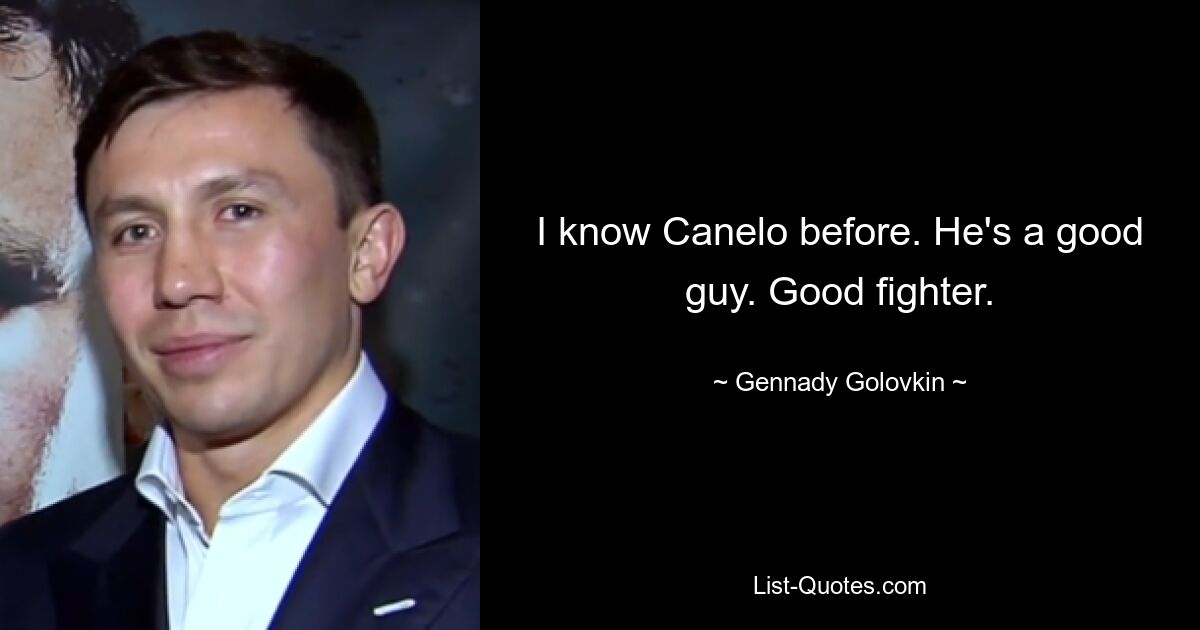 I know Canelo before. He's a good guy. Good fighter. — © Gennady Golovkin