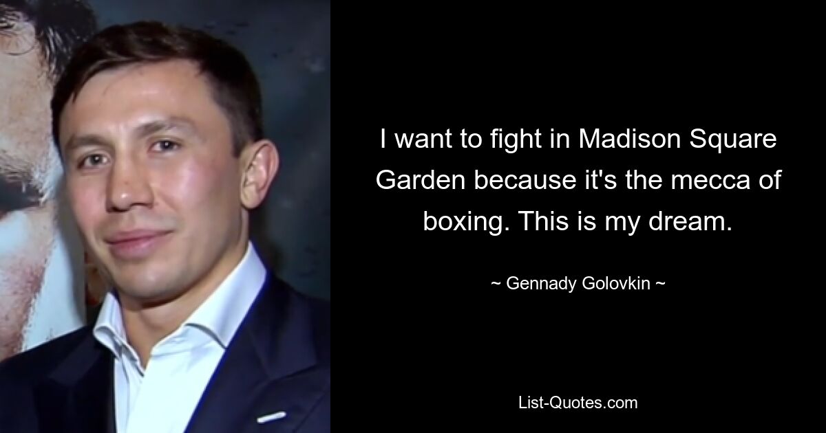 I want to fight in Madison Square Garden because it's the mecca of boxing. This is my dream. — © Gennady Golovkin